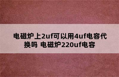 电磁炉上2uf可以用4uf电容代换吗 电磁炉220uf电容